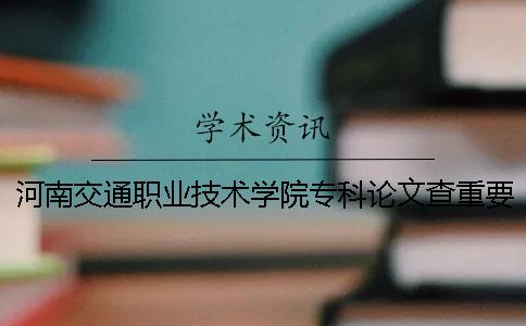 河南交通职业技术学院专科论文查重要求及重复率 河南交通职业技术学院专科提前批分数线