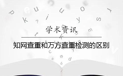 知网查重和万方查重检测的区别