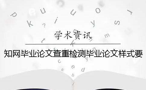 知网毕业论文查重检测毕业论文样式要求还有方法多少