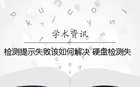 检测提示失败该如何解决？ 硬盘检测失败如何解决