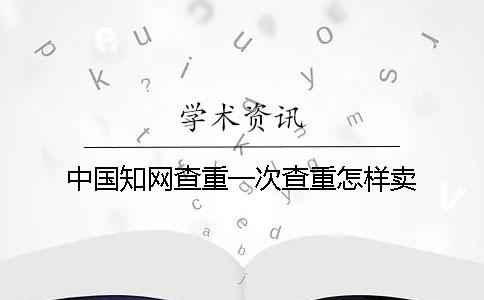 中国知网查重一次查重怎样卖