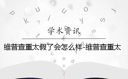 维普查重太假了会怎么样-维普查重太假了