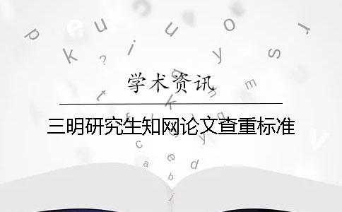 三明研究生知网论文查重标准