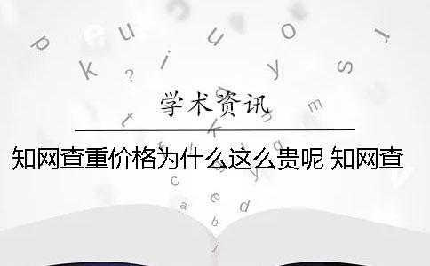 知网查重价格为什么这么贵呢？ 知网查重为什么比较低