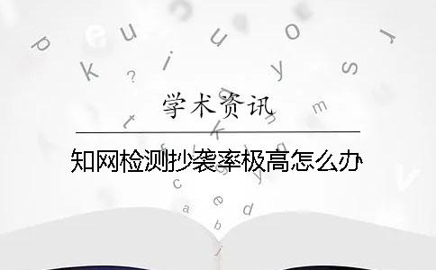 知网检测抄袭率极高怎么办