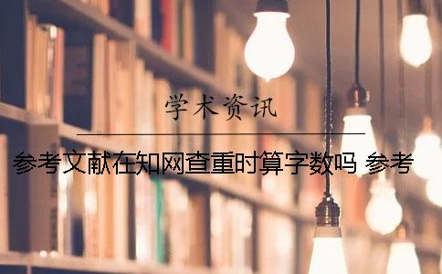 参考文献在知网查重时算字数吗？ 参考文献会被知网查重吗