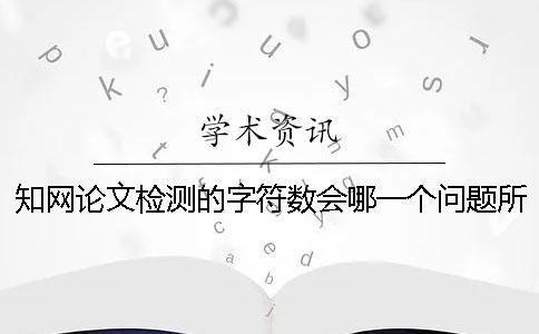 知网论文检测的字符数会哪一个问题所影响？