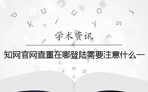 知网官网查重在哪登陆需要注意什么一