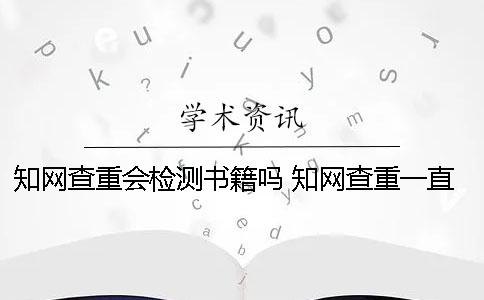 知网查重会检测书籍吗？ 知网查重一直显示检测出错