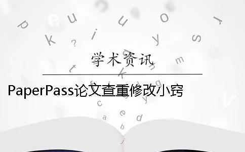 PaperPass论文查重修改小窍门有哪些？ paperpass查重后修改