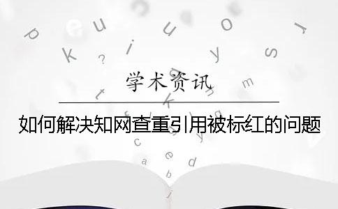 如何解决知网查重引用被标红的问题