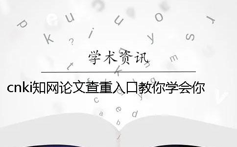 cnki知网论文查重入口教你学会你选购论文查重的优势主要有哪几种？