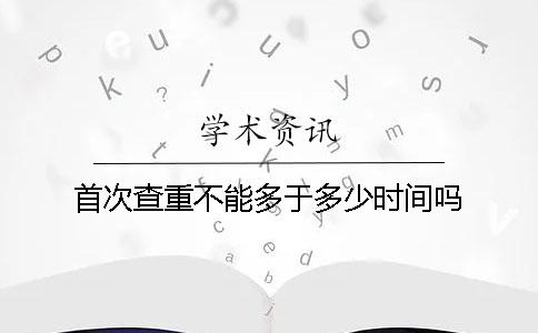 首次查重不能多于多少时间吗