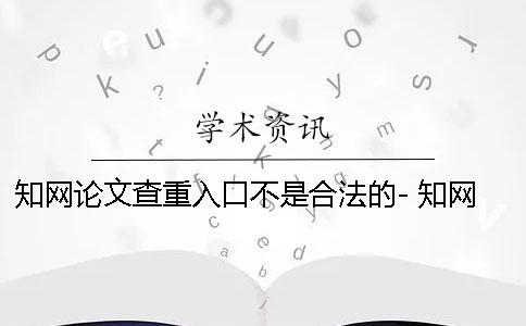 知网论文查重入口不是合法的- 知网论文查重入口免费