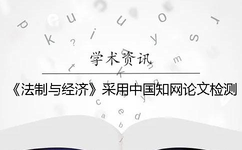 《法制与经济》采用中国知网论文检测系统对来稿进行检测