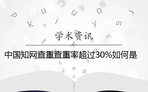 中国知网查重查重率超过30%如何是好？