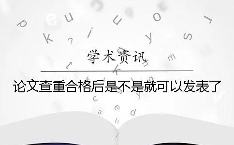 论文查重合格后是不是就可以发表了？