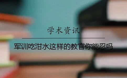 军训吃泔水这样的教官你能忍吗？