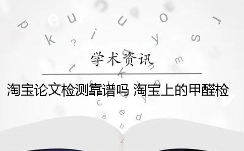 淘宝论文检测靠谱吗？ 淘宝上的甲醛检测盒靠谱吗