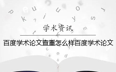 百度学术论文查重怎么样？百度学术论文查重怎么查