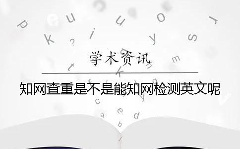 知网查重是不是能知网检测英文呢？