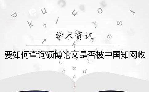 要如何查询硕博论文是否被中国知网收录