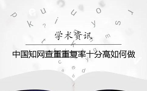 中国知网查重重复率十分高如何做？