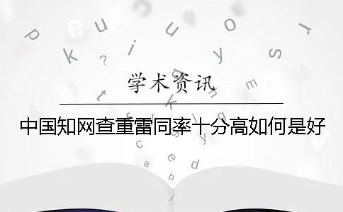 中国知网查重雷同率十分高如何是好？