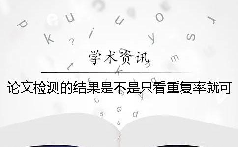 论文检测的结果是不是只看重复率就可以了