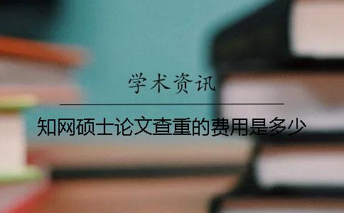 知网硕士论文查重的费用是多少？