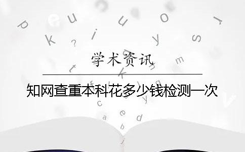 知网查重本科花多少钱检测一次