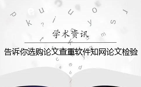 告诉你选购论文查重软件？知网论文检验有哪一个优势？