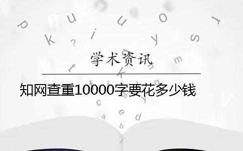 知网查重10000字要花多少钱