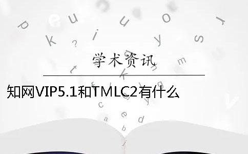 知网VIP5.1和TMLC2有什么区别？