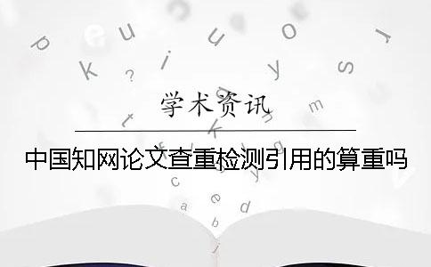 中国知网论文查重检测引用的算重吗