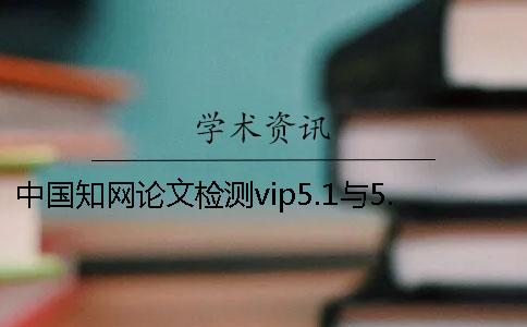 中国知网论文检测vip5.1与5.0系统有何区别[小窍门]