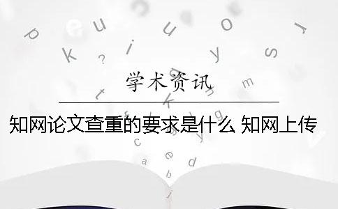 知网论文查重的要求是什么？ 知网上传论文要求