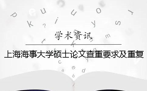 上海海事大学硕士论文查重要求及重复率 上海海事大学硕士论文查重率是多少一