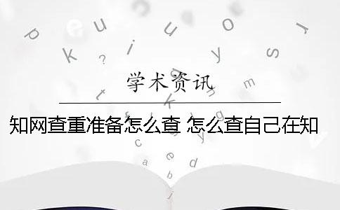 知网查重准备怎么查？ 怎么查自己在知网