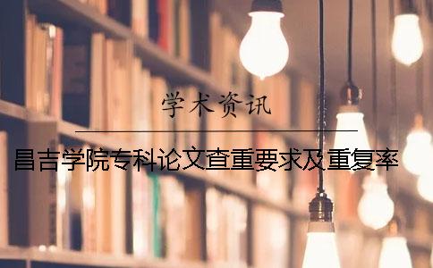 昌吉学院专科论文查重要求及重复率 昌吉学院论文查重系统