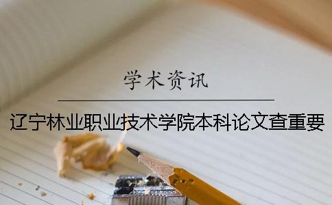 辽宁林业职业技术学院本科论文查重要求及重复率 辽宁林业职业技术学院是本科吗