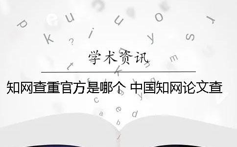 知网查重官方是哪个？ 中国知网论文查重官方入口