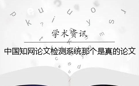 中国知网论文检测系统那个是真的？论文检测选择系统很重要吗？