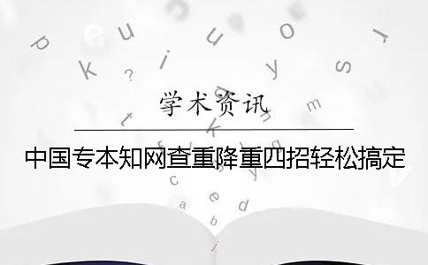 中国专本知网查重降重四招轻松搞定！