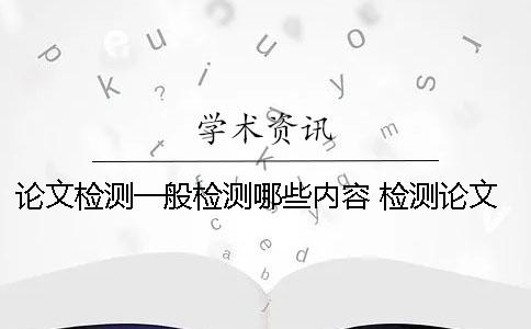 论文检测一般检测哪些内容？ 检测论文相似度的软件有哪些