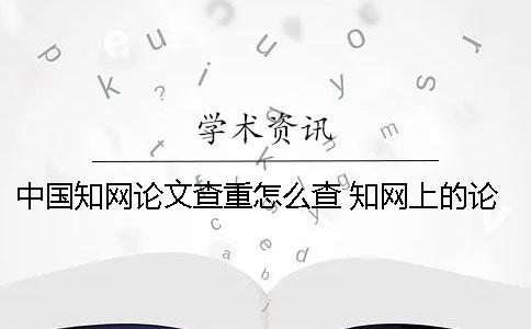 中国知网论文查重怎么查 知网上的论文都是通过查重了的吗