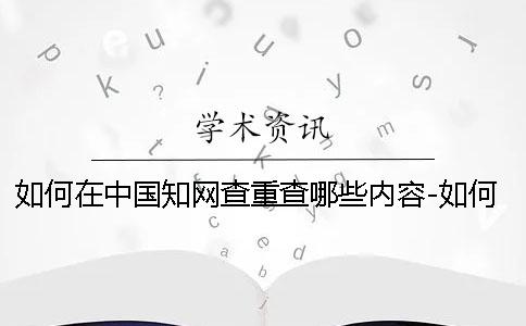 如何在中国知网查重查哪些内容-如何在中国知网查重费用