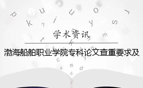 渤海船舶职业学院专科论文查重要求及重复率 渤海船舶职业学院是专科还是本科