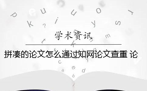 拼凑的论文怎么通过知网论文查重？ 论文都是在知网上下载的论文拼凑的