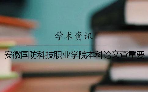 安徽国防科技职业学院本科论文查重要求及重复率 安徽国防科技职业学院是本科吗